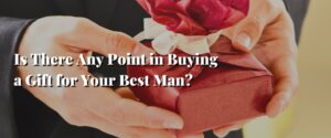 Is There Any Point in Buying a Gift for Your Best Man