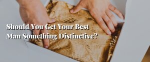 Should You Get Your Best Man Something Distinctive
